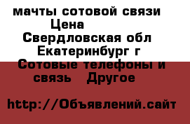 мачты сотовой связи › Цена ­ 3 000 - Свердловская обл., Екатеринбург г. Сотовые телефоны и связь » Другое   